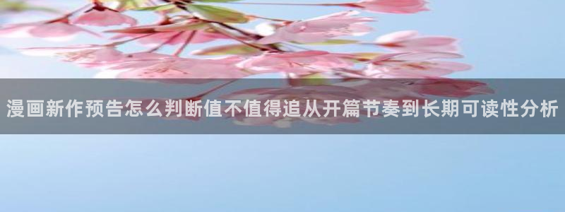 漫画入口：漫画新作预告怎么判断值不值得追从开篇节奏到长期可读性分析