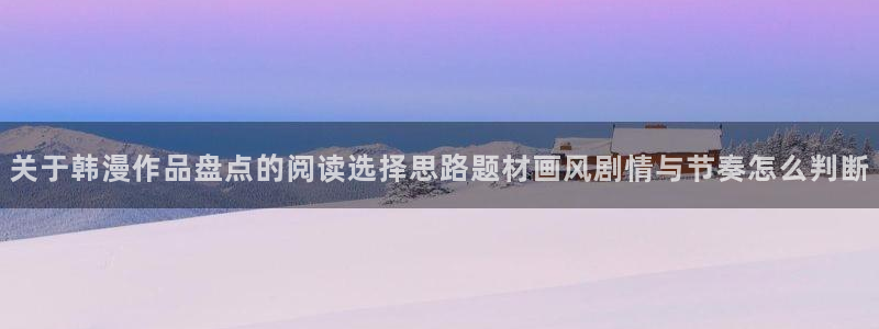 漫画新闻:关于韩漫作品盘点的阅读选择思路题材画风剧情与节奏怎么判断