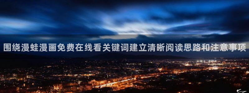 漫画阅读:围绕漫蛙漫画免费在线看关键词建立清晰阅读思路和注意事项