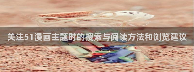 漫画之家:关注51漫画主题时的搜索与阅读方法和浏览建议